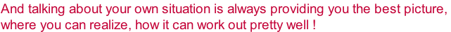 And talking about your own situation is always providing you the best picture,  where you can realize, how it can work out pretty well !