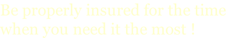 Be properly insured for the time  when you need it the most !